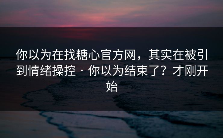 你以为在找糖心官方网，其实在被引到情绪操控 · 你以为结束了？才刚开始