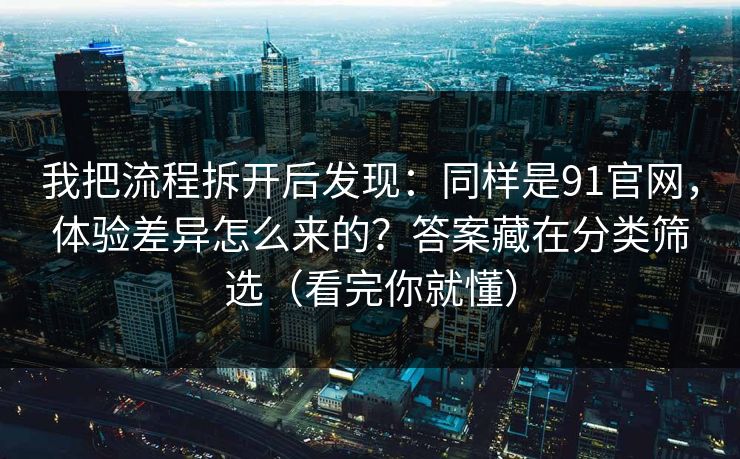 我把流程拆开后发现：同样是91官网，体验差异怎么来的？答案藏在分类筛选（看完你就懂）
