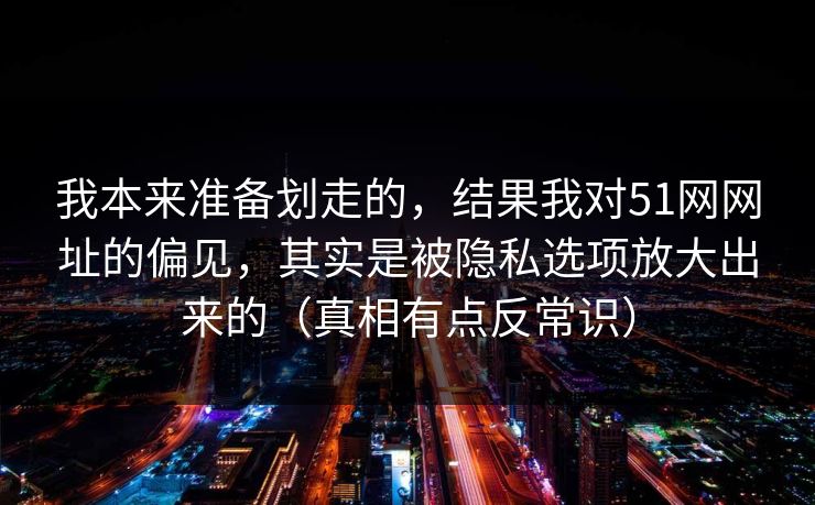 我本来准备划走的，结果我对51网网址的偏见，其实是被隐私选项放大出来的（真相有点反常识）