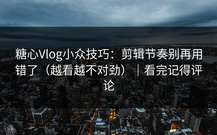糖心Vlog小众技巧:剪辑节奏别再用错了(越看越不对劲)|看完记得评论 糖心Vlog小众技巧:剪辑节奏别再用错了(越看越不对劲)|看完记得评论