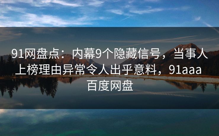 91网盘点：内幕9个隐藏信号，当事人上榜理由异常令人出乎意料，91aaa 百度网盘