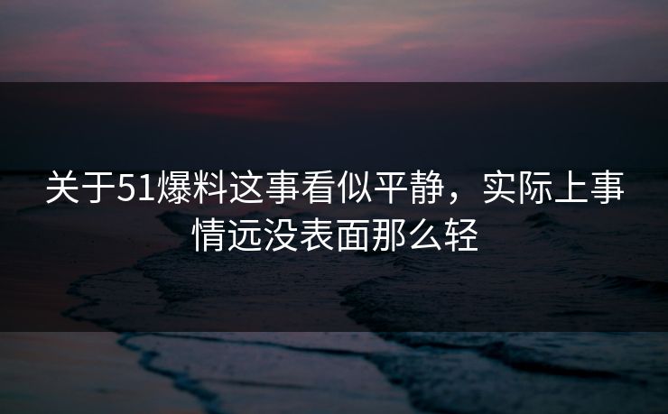 关于51爆料这事看似平静,实际上事情远没表面那么轻 关于51爆料这事看似平静,实际上事情远没表面那么轻