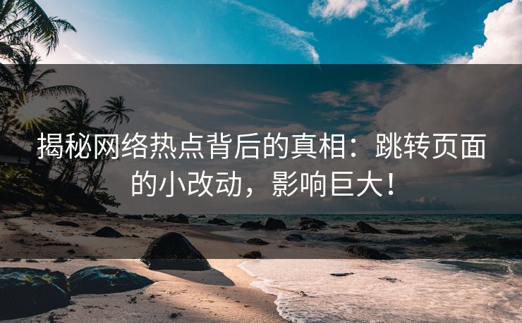 揭秘网络热点背后的真相：跳转页面的小改动，影响巨大！