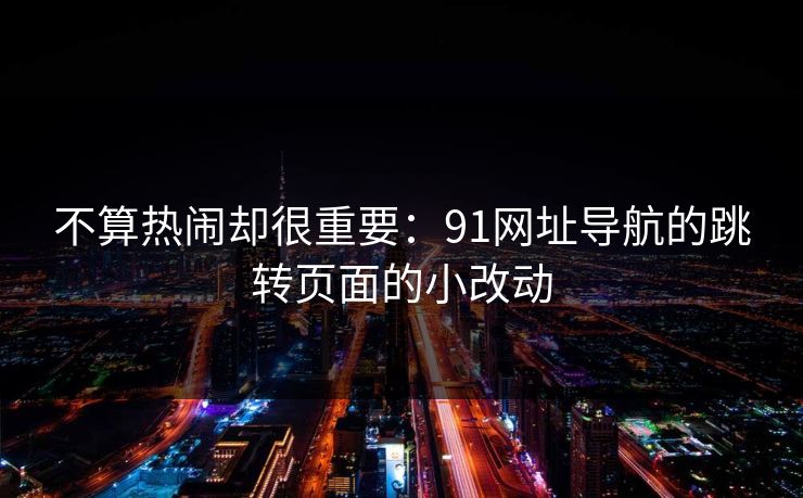 不算热闹却很重要：91网址导航的跳转页面的小改动